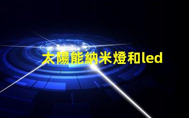 太陽能納米燈和led燈哪個好 太陽能納米燈和led燈的區別